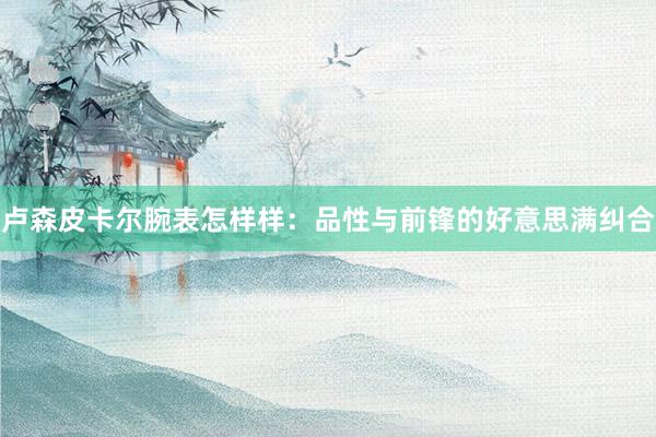 卢森皮卡尔腕表怎样样：品性与前锋的好意思满纠合