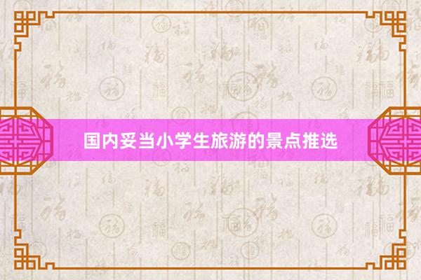 国内妥当小学生旅游的景点推选
