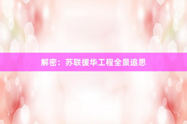 解密：苏联援华工程全景追思