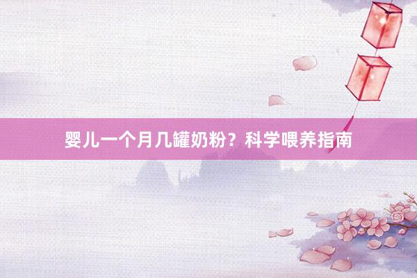 婴儿一个月几罐奶粉？科学喂养指南