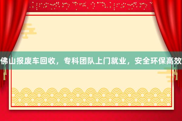佛山报废车回收，专科团队上门就业，安全环保高效