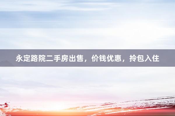永定路院二手房出售，价钱优惠，拎包入住