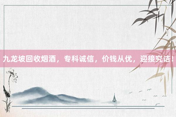 九龙坡回收烟酒，专科诚信，价钱从优，迎接究诘！