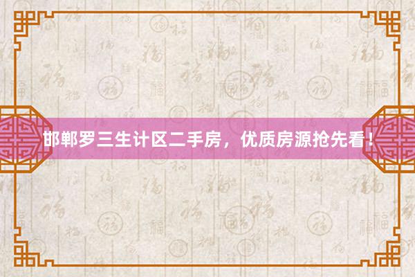 邯郸罗三生计区二手房，优质房源抢先看！