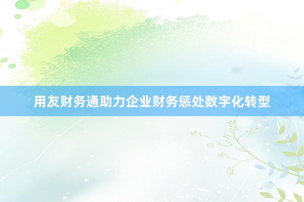 用友财务通助力企业财务惩处数字化转型