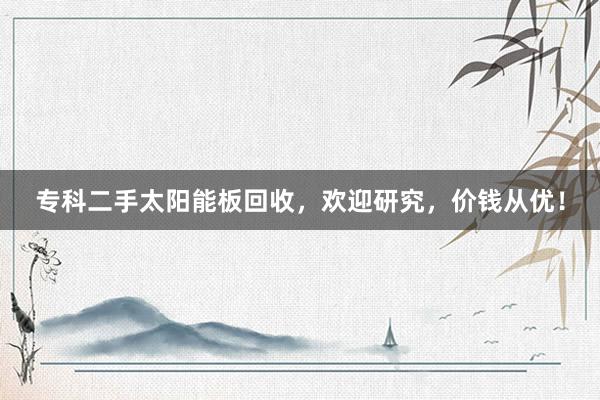 专科二手太阳能板回收，欢迎研究，价钱从优！