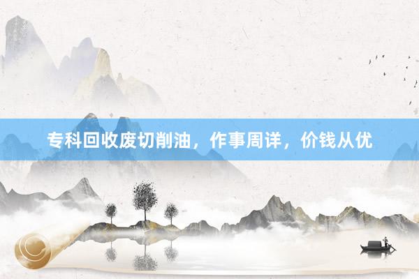 专科回收废切削油，作事周详，价钱从优
